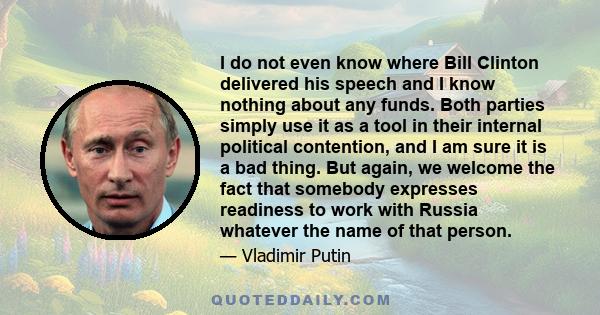 I do not even know where Bill Clinton delivered his speech and I know nothing about any funds. Both parties simply use it as a tool in their internal political contention, and I am sure it is a bad thing. But again, we