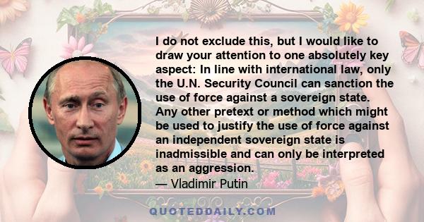 I do not exclude this, but I would like to draw your attention to one absolutely key aspect: In line with international law, only the U.N. Security Council can sanction the use of force against a sovereign state. Any