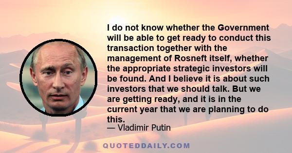 I do not know whether the Government will be able to get ready to conduct this transaction together with the management of Rosneft itself, whether the appropriate strategic investors will be found. And I believe it is