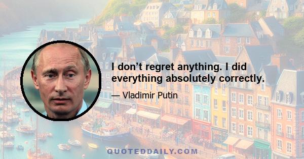 I don’t regret anything. I did everything absolutely correctly.