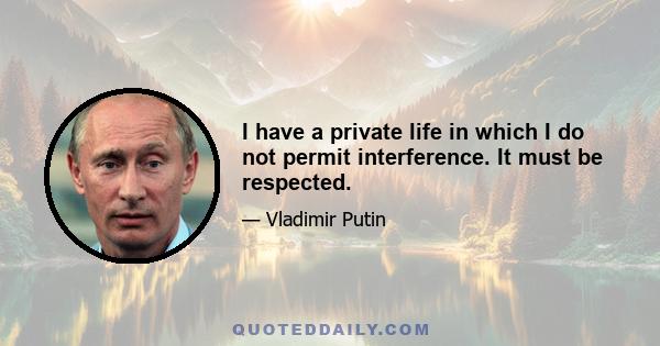 I have a private life in which I do not permit interference. It must be respected.