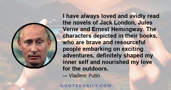 I have always loved and avidly read the novels of Jack London, Jules Verne and Ernest Hemingway. The characters depicted in their books, who are brave and resourceful people embarking on exciting adventures, definitely