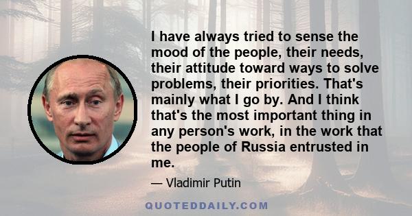 I have always tried to sense the mood of the people, their needs, their attitude toward ways to solve problems, their priorities. That's mainly what I go by. And I think that's the most important thing in any person's