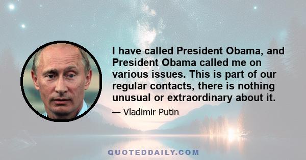 I have called President Obama, and President Obama called me on various issues. This is part of our regular contacts, there is nothing unusual or extraordinary about it.