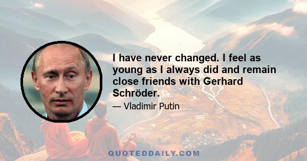 I have never changed. I feel as young as I always did and remain close friends with Gerhard Schröder.