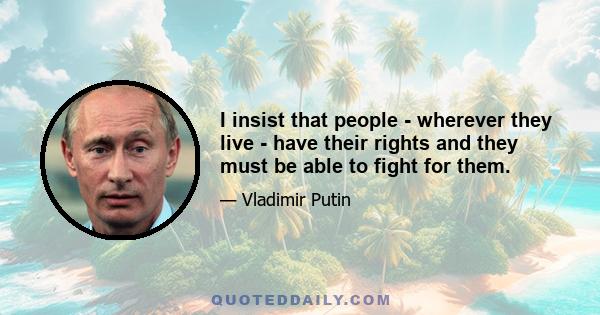 I insist that people - wherever they live - have their rights and they must be able to fight for them.