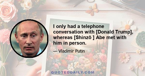 I only had a telephone conversation with [Donald Trump], whereas [Shinzō ] Abe met with him in person.