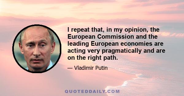 I repeat that, in my opinion, the European Commission and the leading European economies are acting very pragmatically and are on the right path.