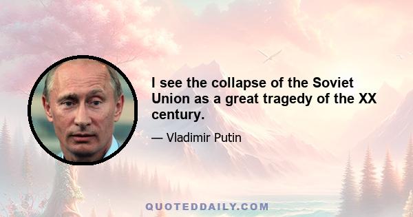 I see the collapse of the Soviet Union as a great tragedy of the XX century.