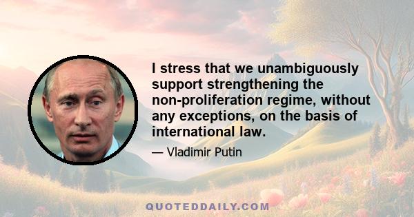 I stress that we unambiguously support strengthening the non-proliferation regime, without any exceptions, on the basis of international law.