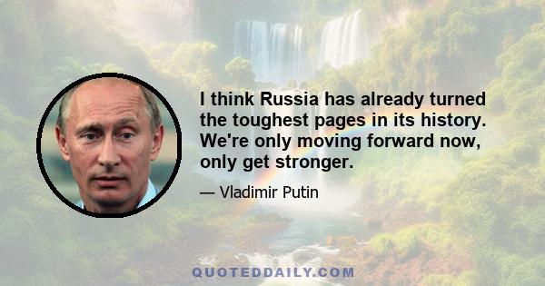 I think Russia has already turned the toughest pages in its history. We're only moving forward now, only get stronger.