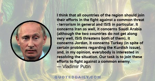 I think that all countries of the region should join their efforts in the fight against a common threat - terrorism in general and ISIS in particular. It concerns Iran as well, it concerns Saudi Arabia (although the two 