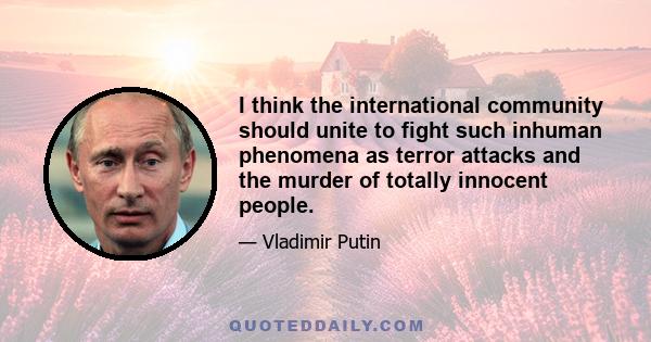 I think the international community should unite to fight such inhuman phenomena as terror attacks and the murder of totally innocent people.