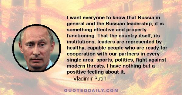 I want everyone to know that Russia in general and the Russian leadership, it is something effective and properly functioning. That the country itself, its institutions, leaders are represented by healthy, capable