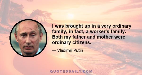 I was brought up in a very ordinary family, in fact, a worker's family. Both my father and mother were ordinary citizens.