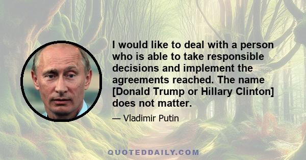 I would like to deal with a person who is able to take responsible decisions and implement the agreements reached. The name [Donald Trump or Hillary Clinton] does not matter.