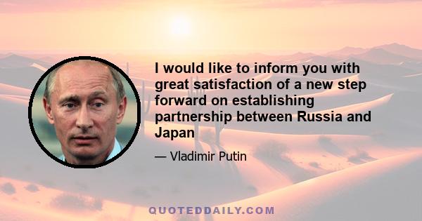 I would like to inform you with great satisfaction of a new step forward on establishing partnership between Russia and Japan