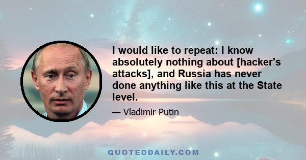 I would like to repeat: I know absolutely nothing about [hacker's attacks], and Russia has never done anything like this at the State level.