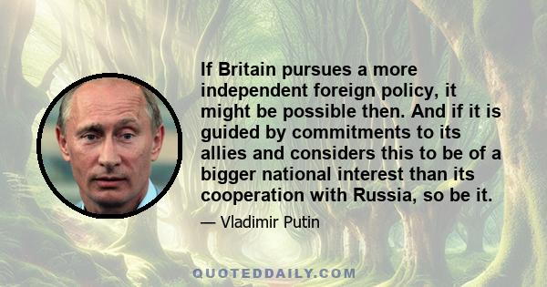 If Britain pursues a more independent foreign policy, it might be possible then. And if it is guided by commitments to its allies and considers this to be of a bigger national interest than its cooperation with Russia,