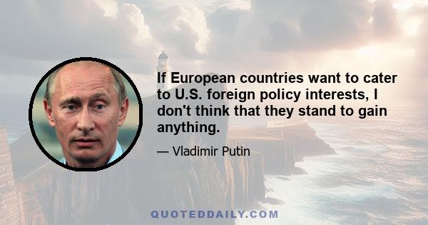 If European countries want to cater to U.S. foreign policy interests, I don't think that they stand to gain anything.