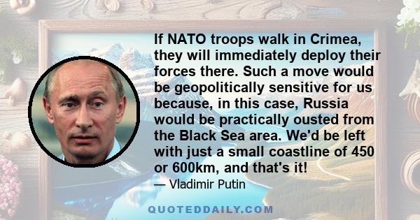 If NATO troops walk in Crimea, they will immediately deploy their forces there. Such a move would be geopolitically sensitive for us because, in this case, Russia would be practically ousted from the Black Sea area.