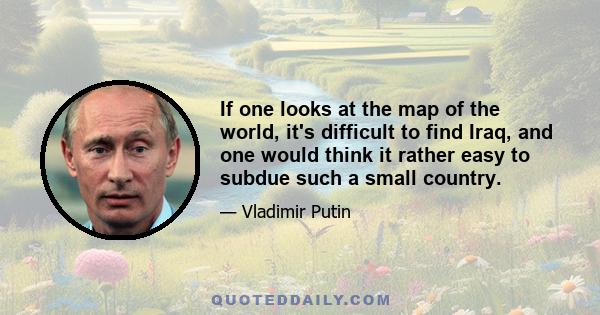 If one looks at the map of the world, it's difficult to find Iraq, and one would think it rather easy to subdue such a small country.