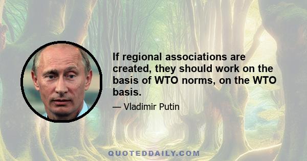 If regional associations are created, they should work on the basis of WTO norms, on the WTO basis.