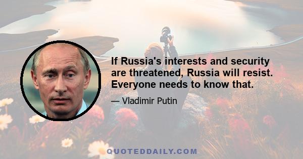 If Russia's interests and security are threatened, Russia will resist. Everyone needs to know that.