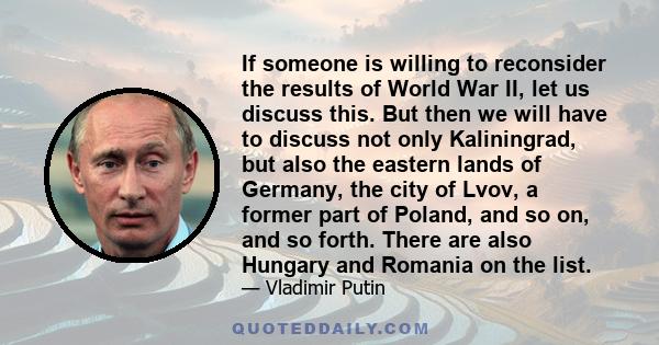 If someone is willing to reconsider the results of World War II, let us discuss this. But then we will have to discuss not only Kaliningrad, but also the eastern lands of Germany, the city of Lvov, a former part of