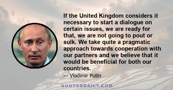 If the United Kingdom considers it necessary to start a dialogue on certain issues, we are ready for that, we are not going to pout or sulk. We take quite a pragmatic approach towards cooperation with our partners and