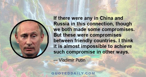 If there were any in China and Russia in this connection, though we both made some compromises. But these were compromises between friendly countries. I think it is almost impossible to achieve such compromise in other