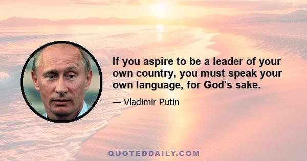 If you aspire to be a leader of your own country, you must speak your own language, for God's sake.