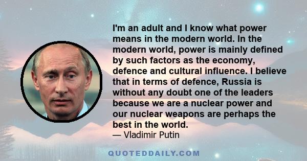 I'm an adult and I know what power means in the modern world. In the modern world, power is mainly defined by such factors as the economy, defence and cultural influence. I believe that in terms of defence, Russia is