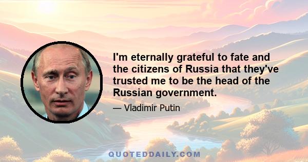 I'm eternally grateful to fate and the citizens of Russia that they've trusted me to be the head of the Russian government.