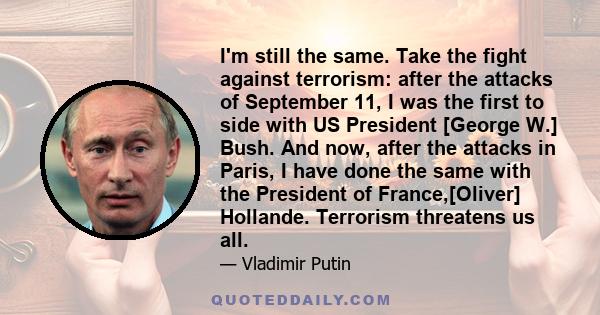 I'm still the same. Take the fight against terrorism: after the attacks of September 11, I was the first to side with US President [George W.] Bush. And now, after the attacks in Paris, I have done the same with the