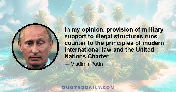 In my opinion, provision of military support to illegal structures runs counter to the principles of modern international law and the United Nations Charter.