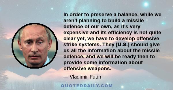 In order to preserve a balance, while we aren't planning to build a missile defence of our own, as it's very expensive and its efficiency is not quite clear yet, we have to develop offensive strike systems. They [U.S.]