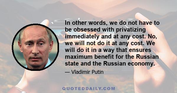 In other words, we do not have to be obsessed with privatizing immediately and at any cost. No, we will not do it at any cost. We will do it in a way that ensures maximum benefit for the Russian state and the Russian