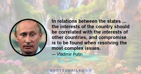 In relations between the states ... the interests of the country should be correlated with the interests of other countries, and compromise is to be found when resolving the most complex issues.