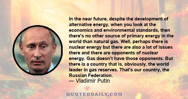 In the near future, despite the development of alternative energy, when you look at the economics and environmental standards, then there's no other source of primary energy in the world than natural gas. Well, perhaps