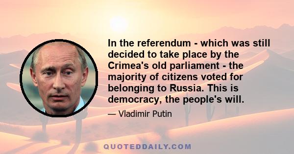 In the referendum - which was still decided to take place by the Crimea's old parliament - the majority of citizens voted for belonging to Russia. This is democracy, the people's will.