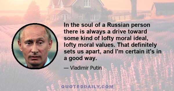 In the soul of a Russian person there is always a drive toward some kind of lofty moral ideal, lofty moral values. That definitely sets us apart, and I'm certain it's in a good way.