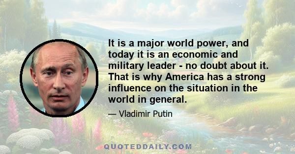 It is a major world power, and today it is an economic and military leader - no doubt about it. That is why America has a strong influence on the situation in the world in general.