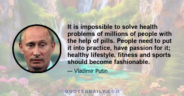 It is impossible to solve health problems of millions of people with the help of pills. People need to put it into practice, have passion for it; healthy lifestyle, fitness and sports should become fashionable.