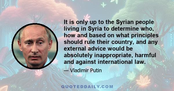 It is only up to the Syrian people living in Syria to determine who, how and based on what principles should rule their country, and any external advice would be absolutely inappropriate, harmful and against