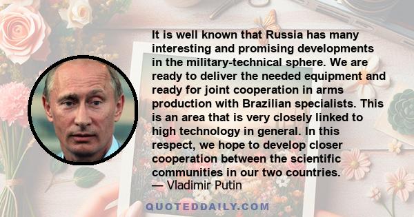 It is well known that Russia has many interesting and promising developments in the military-technical sphere. We are ready to deliver the needed equipment and ready for joint cooperation in arms production with