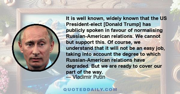 It is well known, widely known that the US President-elect [Donald Trump] has publicly spoken in favour of normalising Russian-American relations. We cannot but support this. Of course, we understand that it will not be 