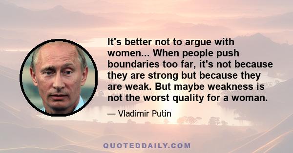 It's better not to argue with women... When people push boundaries too far, it's not because they are strong but because they are weak. But maybe weakness is not the worst quality for a woman.