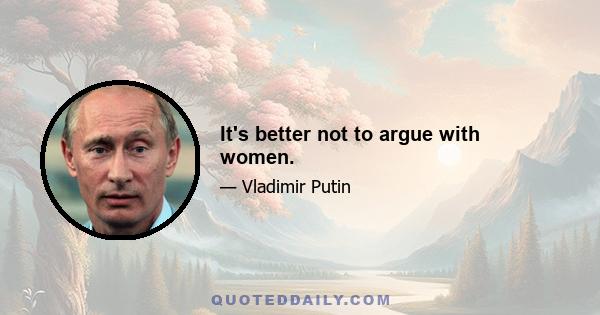 It's better not to argue with women.