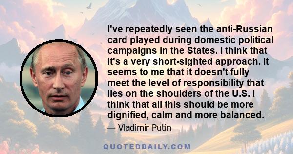 I've repeatedly seen the anti-Russian card played during domestic political campaigns in the States. I think that it's a very short-sighted approach. It seems to me that it doesn't fully meet the level of responsibility 